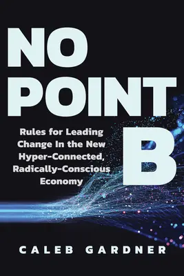 Sin punto B: Reglas para liderar el cambio en la nueva economía hiperconectada y radicalmente consciente - No Point B: Rules for Leading Change in the New Hyper-Connected, Radically Conscious Economy