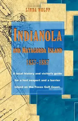 Indianola y la isla de Matagorda, 1837-1887: Historia local y guía de visitantes de un puerto marítimo perdido y una isla barrera en la costa del golfo de Texas - Indianola and Matagorda Island, 1837-1887: A Local History and Visitor's Guide for a Lost Seaport and a Barrier Island on the Texas Gulf Coast
