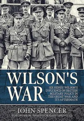 La guerra de Wilson: la influencia de Sir Henry Wilson en la política militar británica durante la Gran Guerra y sus secuelas - Wilson's War: Sir Henry Wilson's Influence on British Military Policy in the Great War and Its Aftermath