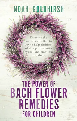 El Poder de las Flores de Bach para Niños: Descubre la Forma Natural y Eficaz de Ayudar a Niños de Todas las Edades a Lidiar con Problemas Físicos y Emocionales - The Power of Bach Flower Remedies for Children: Discover the Natural and Effective Way to Help Children of All Ages Deal with Physical and Emotional P