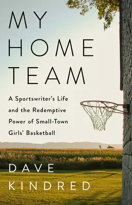 Mi equipo de casa: La vida de un periodista deportivo y el poder redentor del baloncesto femenino de pueblo - My Home Team: A Sportswriter's Life and the Redemptive Power of Small-Town Girls Basketball