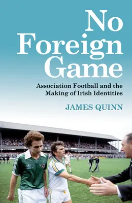 No Foreign Game: Association Football and the Making of Irish Identities