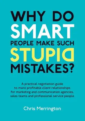 ¿Por qué la gente inteligente comete errores tan estúpidos? Guía práctica de negociación para conseguir relaciones más rentables con los clientes de marketing y comunicación - Why Do Smart People Make Such Stupid Mistakes?: A Practical Negotiation Guide to More Profitable Client Relationships for Marketing and Communication