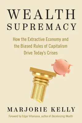 Supremacía de la riqueza: Cómo la economía extractiva y las reglas sesgadas del capitalismo provocan las crisis actuales - Wealth Supremacy: How the Extractive Economy and the Biased Rules of Capitalism Drive Today's Crises