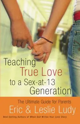 Cómo enseñar el amor verdadero a una generación que tiene sexo a los 13 años: La guía definitiva para padres - Teaching True Love to a Sex-At-13 Generation: The Ultimate Guide for Parents