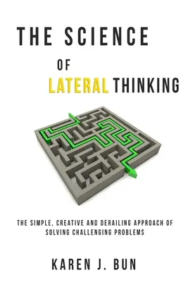 La ciencia del pensamiento lateral: El Enfoque Simple, Creativo Y Descarrilador De Resolver Problemas Desafiantes - The Science Of Lateral Thinking: The Simple, Creative And Derailing Approach Of Solving Challenging Problems