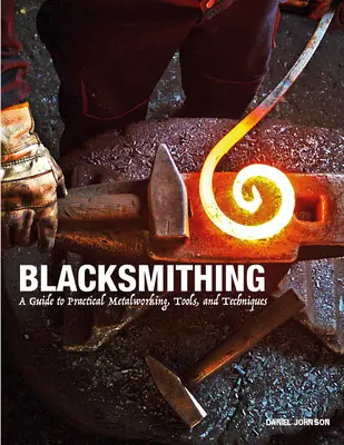 Blacksmithing: A Guide to Practical Metalworking, Tools, and Techniques (Herrería: Guía práctica del trabajo de los metales, herramientas y técnicas) - Blacksmithing: A Guide to Practical Metalworking, Tools, and Techniques