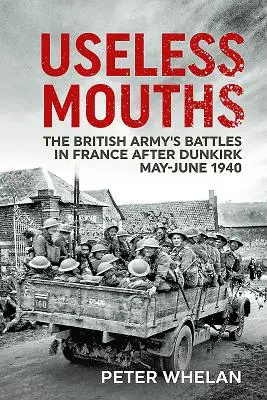 Bocas inútiles: Las batallas del ejército británico en Francia después de Dunkerque mayo-junio de 1940 - Useless Mouths: The British Army's Battles in France After Dunkirk May-June 1940