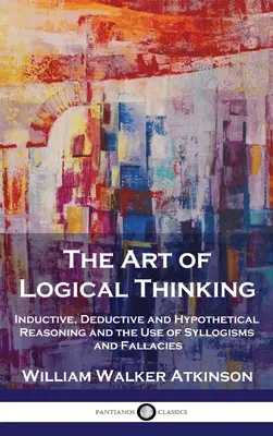 El arte del pensamiento lógico: El razonamiento inductivo, deductivo e hipotético y el uso de silogismos y falacias - The Art of Logical Thinking: Inductive, Deductive and Hypothetical Reasoning and the Use of Syllogisms and Fallacies