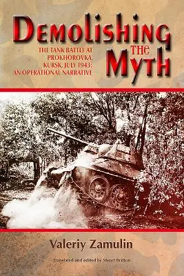 Derribando el mito: La batalla de tanques en Prokhorovka, Kursk, julio de 1943: Una narración operativa - Demolishing the Myth: The Tank Battle at Prokhorovka, Kursk, July 1943: An Operational Narrative