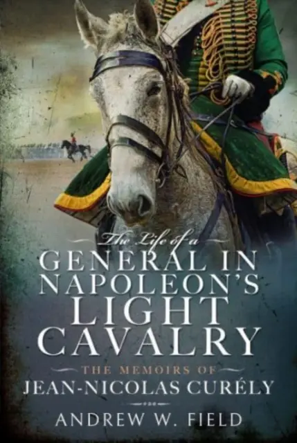 La vida de un general de la caballería ligera de Napoleón: Memorias de Jean-Nicolas Curly - The Life of a General in Napoleon's Light Cavalry: The Memoirs of Jean-Nicolas Curly