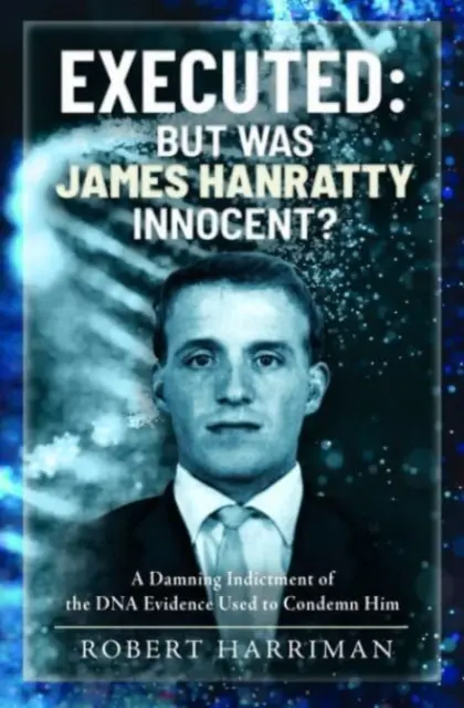 Executed: Pero ¿fue inocente James Hanratty?: Una acusación condenatoria de las pruebas de ADN utilizadas para condenarlo - Executed: But Was James Hanratty Innocent?: A Damning Indictment of the DNA Evidence Used to Condemn Him