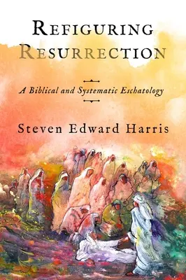 Refigurando la resurrección: Una escatología bíblica y sistemática - Refiguring Resurrection: A Biblical and Systematic Eschatology