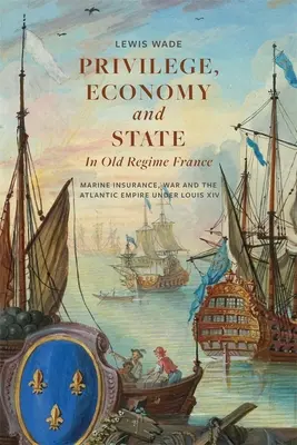 Privilegio, economía y Estado en la Francia del Antiguo Régimen: El seguro marítimo, la guerra y el imperio atlántico bajo Luis XIV - Privilege, Economy and State in Old Regime France: Marine Insurance, War and the Atlantic Empire Under Louis XIV