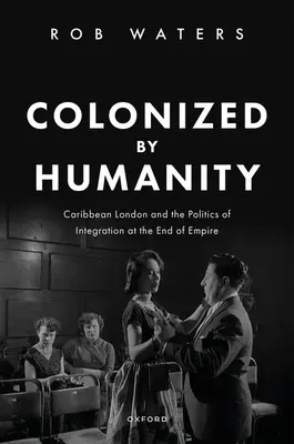 Colonized by Humanity: El Londres caribeño y la política de integración al final del Imperio - Colonized by Humanity: Caribbean London and the Politics of Integration at the End of Empire