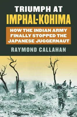 Triumph at Imphal-Kohima: How the Indian Army Finally Stopped the Japanese Juggernaut (Triunfo en Imphal-Kohima: Cómo el ejército indio detuvo finalmente al gigante japonés) - Triumph at Imphal-Kohima: How the Indian Army Finally Stopped the Japanese Juggernaut
