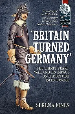 La guerra de los Treinta Años y su impacto en las islas británicas 1638-1660: Proceedings of the 2018 Helion and Company 'Century of t - 'Britain Turned Germany' the Thirty Years' War and Its Impact on the British Isles 1638-1660: Proceedings of the 2018 Helion and Company 'Century of t