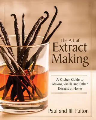 El arte de hacer extractos: Guía de cocina para hacer vainilla y otros extractos en casa - The Art of Extract Making: A Kitchen Guide to Making Vanilla and Other Extracts at Home