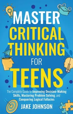 Dominar el pensamiento crítico para adolescentes: La guía completa para mejorar la capacidad de tomar decisiones, dominar la resolución de problemas y vencer la falacia lógica - Master Critical Thinking for Teens: The Complete Guide to Improving Decision-Making Skills, Mastering Problem Solving, and Conquering Logical Fallacie