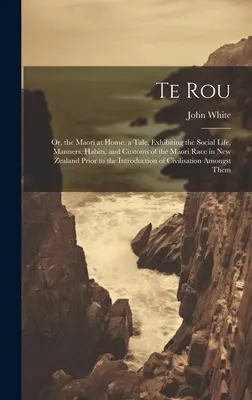 Te Rou: O los maoríes en casa. Relato que muestra la vida social, los modales, los hábitos y las costumbres de la raza maorí en Nueva Zelanda. - Te Rou: Or, the Maori at Home. a Tale, Exhibiting the Social Life, Manners, Habits, and Customs of the Maori Race in New Zeala