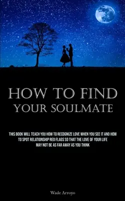 Cómo encontrar a tu alma gemela: Este libro te enseñará a reconocer el amor cuando lo veas y a detectar las señales de alarma en las relaciones para que el amor se convierta en realidad. - How To Find Your Soulmate: This Book Will Teach You How To Recognize Love When You See It And How To Spot Relationship Red Flags So That The Love