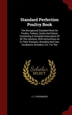 Standard Perfection Poultry Book: La obra estándar reconocida sobre aves de corral, pavos, patos y gansos, que contiene una descripción completa de todas las variedades. - Standard Perfection Poultry Book: The Recognized Standard Work On Poultry, Turkeys, Ducks And Geese, Containing A Complete Description Of All The Vari