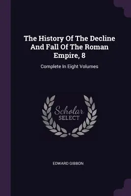 Historia de la decadencia y caída del Imperio Romano, 8: Completa en ocho volúmenes - The History Of The Decline And Fall Of The Roman Empire, 8: Complete In Eight Volumes