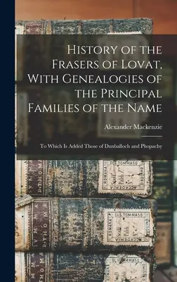 Historia de los Fraser de Lovat, con genealogías de las principales familias del apellido: A la que se añaden las de Dunballoch y Phopachy - History of the Frasers of Lovat, With Genealogies of the Principal Families of the Name: To Which is Added Those of Dunballoch and Phopachy