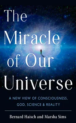 El milagro de nuestro universo: Una nueva visión de la conciencia, Dios, la ciencia y la realidad - The Miracle of Our Universe: A New View of Consciousness, God, Science, and Reality