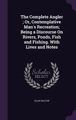 El pescador completo; O, La recreación del hombre contemplativo; Siendo un discurso sobre ríos, estanques, peces y pesca. Con Vidas y Notas - The Complete Angler; Or, Contemplative Man's Recreation; Being a Discourse On Rivers, Ponds, Fish and Fishing. With Lives and Notes