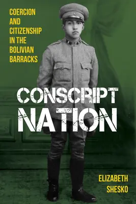 Conscript Nation: Coacción y ciudadanía en los cuarteles bolivianos - Conscript Nation: Coercion and Citizenship in the Bolivian Barracks