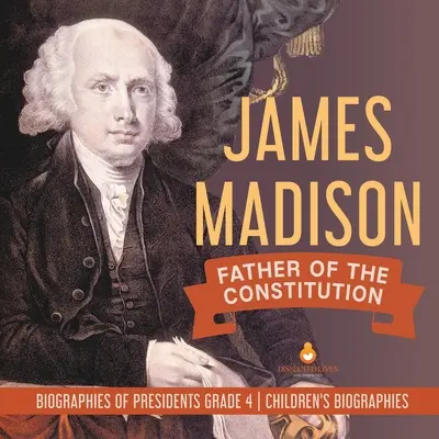 James Madison: Padre de la Constitución Biografías de Presidentes Grado 4 Biografías Infantiles - James Madison: Father of the Constitution Biographies of Presidents Grade 4 Children's Biographies