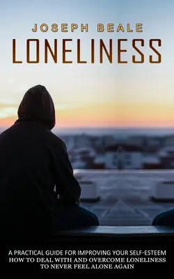 La Soledad: Guía Práctica Para Mejorar Tu Autoestima (Cómo Tratar Y Superar La Soledad Para No Volver A Sentirte Solo) - Loneliness: A Practical Guide For Improving Your Self-esteem (How To Deal With And Overcome Loneliness To Never Feel Alone Again)