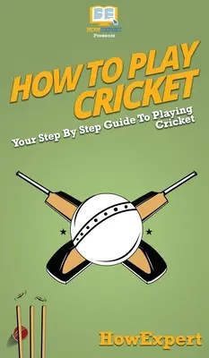 Cómo jugar al críquet: Tu guía paso a paso para jugar al críquet - How To Play Cricket: Your Step By Step Guide To Playing Cricket