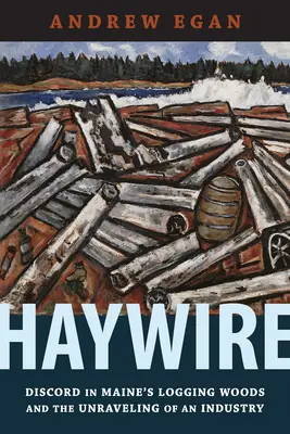 Haywire: La discordia en los bosques madereros de Maine y el desmantelamiento de una industria - Haywire: Discord in Maine's Logging Woods and the Unraveling of an Industry