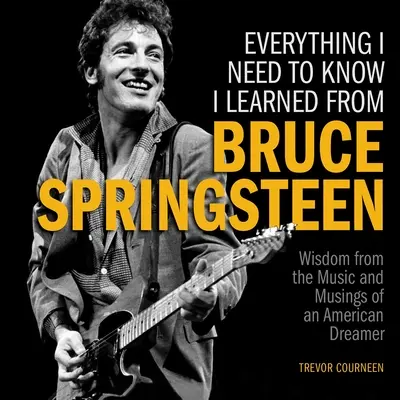 Todo lo que necesito saber lo aprendí de Bruce Springsteen: La sabiduría de la música y las reflexiones de un soñador americano - Everything I Need to Know I Learned from Bruce Springsteen: Wisdom from the Music and Musings of an American Dreamer