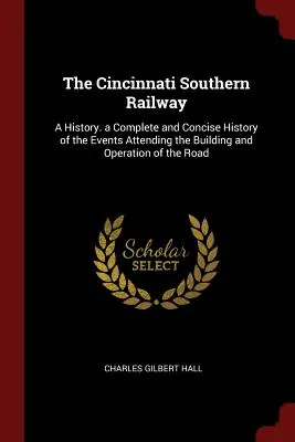 The Cincinnati Southern Railway: Una historia. Una historia completa y concisa de los acontecimientos relacionados con la construcción y el funcionamiento de la carretera. - The Cincinnati Southern Railway: A History. a Complete and Concise History of the Events Attending the Building and Operation of the Road