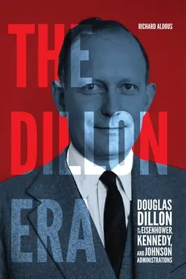 La Era Dillon: Douglas Dillon en las administraciones Eisenhower, Kennedy y Johnson - The Dillon Era: Douglas Dillon in the Eisenhower, Kennedy, and Johnson Administrations