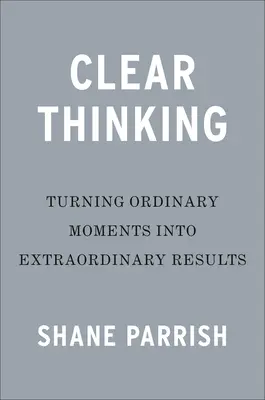 Pensar con claridad: Convertir momentos ordinarios en resultados extraordinarios - Clear Thinking: Turning Ordinary Moments Into Extraordinary Results