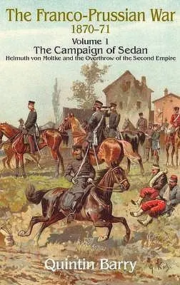 Guerra franco-prusiana 1870-1871: Volumen 1 - La campaña de Sedán - Helmuth Von Moltke y el derrocamiento del Segundo Imperio - Franco-Prussian War 1870-1871: Volume 1 - The Campaign of Sedan - Helmuth Von Moltke and the Overthrow of the Second Empire