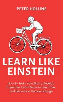 Aprende como Einstein (2ª ed.): Cómo entrenar tu cerebro, desarrollar tu pericia, aprender más en menos tiempo y convertirte en una esponja humana - Learn Like Einstein (2nd Ed.): How to Train Your Brain, Develop Expertise, Learn More in Less Time, and Become a Human Sponge