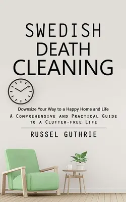 La limpieza de la muerte sueca: Cómo reducir el tamaño de tu hogar y tu vida (Guía práctica y completa para una vida sin desorden) - Swedish Death Cleaning: Downsize Your Way to a Happy Home and Life (A Comprehensive and Practical Guide to a Clutter-free Life)