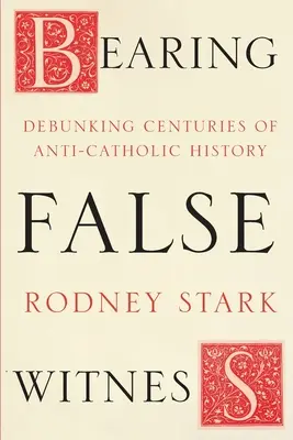 Falsos testigos: siglos de historia anticatólica desmentida - Bearing False Witness - Debunking Centuries Of Anti-Catholic History