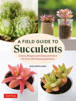 Guía de campo de las suculentas: Colores, formas y características de más de 200 variedades asombrosas - A Field Guide to Succulents: Colors, Shapes and Characteristics for Over 200 Amazing Varieties