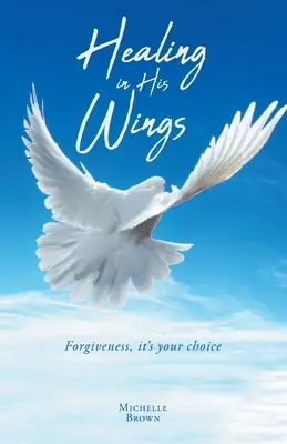 Curación en sus alas: El perdón, es tu decisión - Healing in His Wings: Forgiveness, It's Your Choice