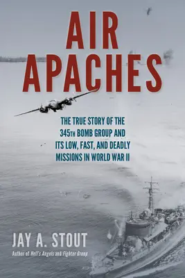 Apaches aéreos: La verdadera historia del 345º Grupo de Bombardeo y sus misiones bajas, rápidas y mortales en la Segunda Guerra Mundial - Air Apaches: The True Story of the 345th Bomb Group and Its Low, Fast, and Deadly Missions in World War II