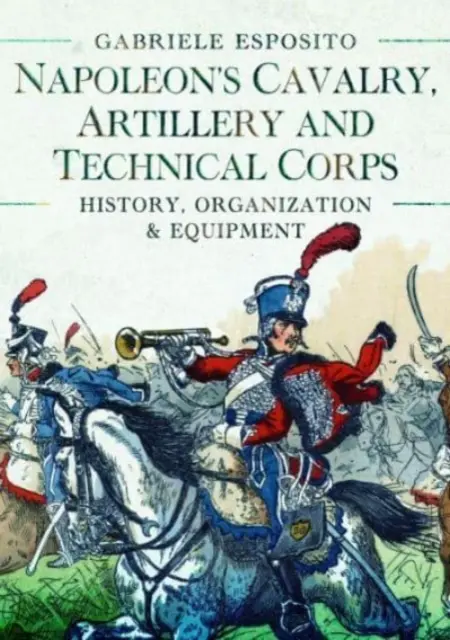 Caballería, Artillería y Cuerpos Técnicos de Napoleón 1799-1815: Historia, organización y equipamiento - Napoleon's Cavalry, Artillery and Technical Corps 1799-1815: History, Organization and Equipment