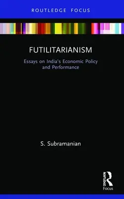 Futilitarianism: Ensayos sobre la política y los resultados económicos de la India - Futilitarianism: Essays on India's Economic Policy and Performance