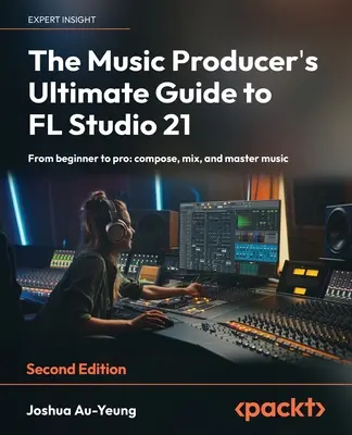 La guía definitiva del productor musical para FL Studio 21 - Segunda edición: De principiante a profesional: componga, mezcle y masterice música - The Music Producer's Ultimate Guide to FL Studio 21 - Second Edition: From beginner to pro: compose, mix, and master music