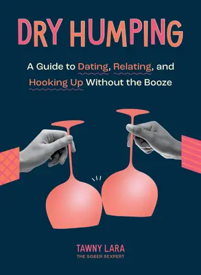 Dry Humping: Una Guía Para Salir, Relacionarse Y Ligar Sin Alcohol - Dry Humping: A Guide to Dating, Relating, and Hooking Up Without the Booze